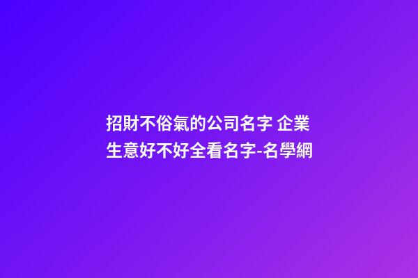 招財不俗氣的公司名字 企業生意好不好全看名字-名學網-第1張-公司起名-玄機派